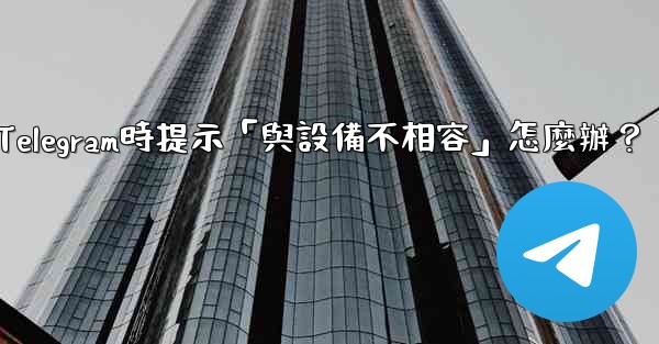 下載Telegram時提示「與設備不相容」怎麼辦？