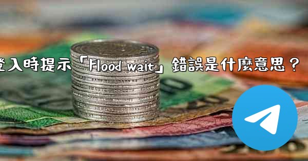 Telegram登入時提示「Flood wait」錯誤是什麼意思？