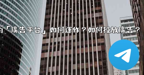 <b>Telegram的「廣告平台」如何運作？如何投放廣告？</b>
