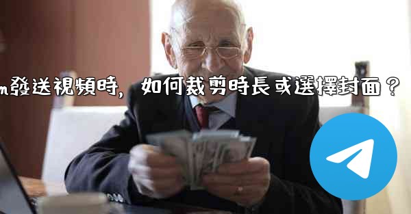 Telegram發送視頻時，如何裁剪時長或選擇封面？