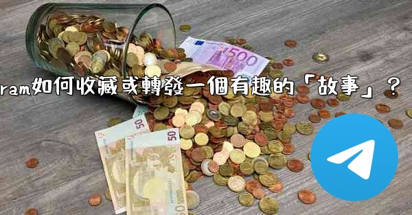 Telegram如何收藏或轉發一個有趣的「故事」？
