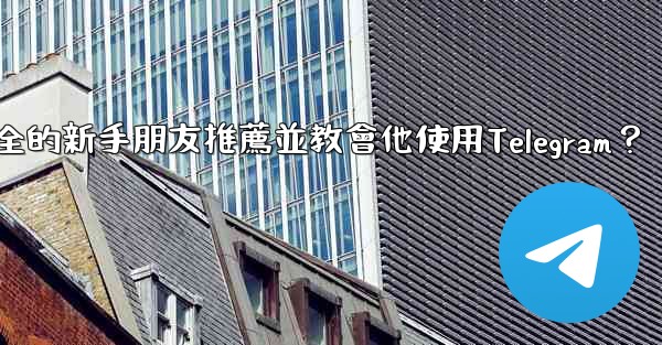 如何向一個完全的新手朋友推薦並教會他使用Telegram？