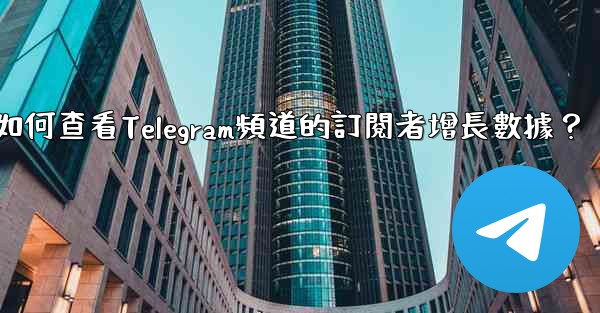 <b>如何查看Telegram頻道的訂閱者增長數據？</b>