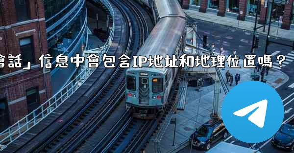 Telegram的「登入會話」信息中會包含IP地址和地理位置嗎？