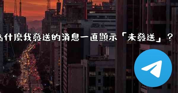 <b>Telegram為什麼我發送的消息一直顯示「未發送」？</b>