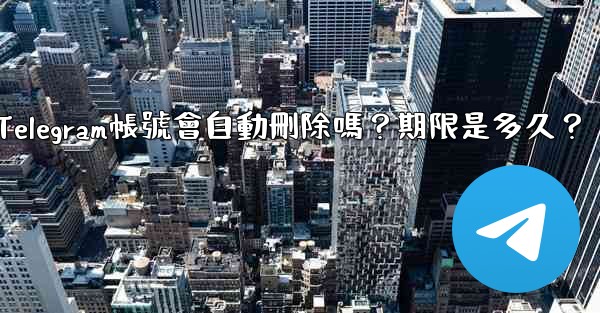 不活躍Telegram帳號會自動刪除嗎？期限是多久？