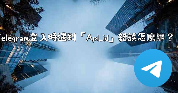 Telegram登入時遇到「Api_id」錯誤怎麼辦？