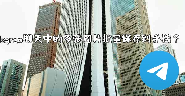 如何將Telegram聊天中的多張圖片批量保存到手機？