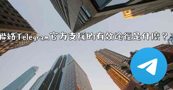 聯絡Telegram官方支援的有效途徑是什麼？
