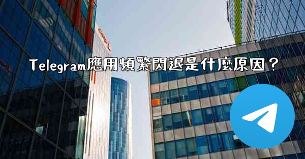 Telegram應用頻繁閃退是什麼原因？