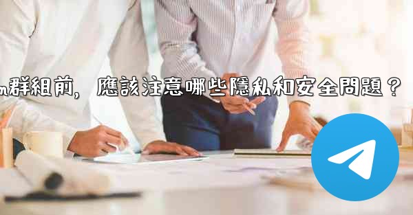 加入一個陌生Telegram群組前，應該注意哪些隱私和安全問題？