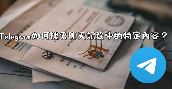 <b>Telegram如何搜索聊天記錄中的特定內容？</b>