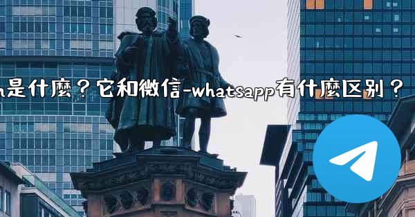 Telegram是什麼？它和微信-WhatsApp有什麼區別？-telegram是什麼？它和微信-whatsapp有什麼