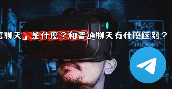 Telegram「秘密聊天」是什麼？和普通聊天有什麼區別？,telegram「秘密聊天」是什麼？和普通聊天有什麼区别？