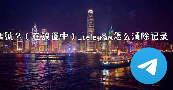 Telegram如何刪除我的帳號？（在設置中）_telegram怎么清除记录
