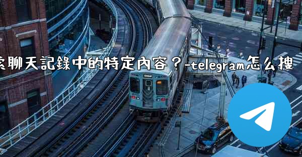 <b>Telegram如何搜索聊天記錄中的特定內容？-telegram怎么搜</b>