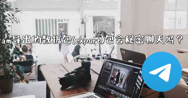 Telegram導出的數據包（Export）包含秘密聊天嗎？-telegram导出的数据包(export)包含秘密聊天吗