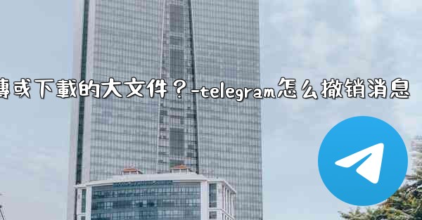 Telegram如何停止一個正在上傳或下載的大文件？-telegram怎么撤销消息