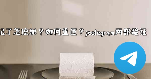 Telegram兩步驗證的密碼忘記了怎麼辦？如何重置？;telegram两部验证