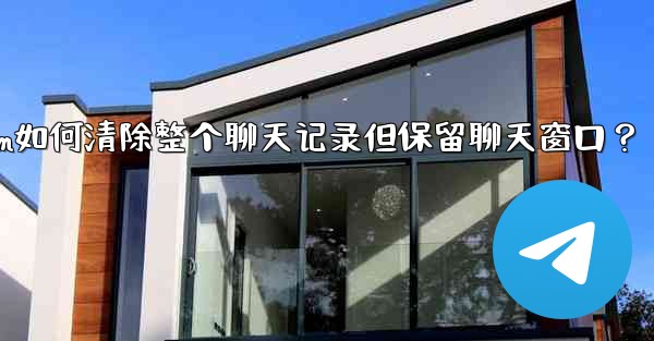 Telegram如何清除整個聊天記錄但保留聊天窗口？—telegram如何清除整个聊天记录但保留聊天窗口？