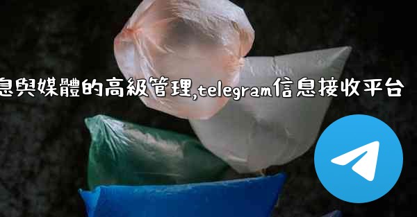 Telegram-第七部分：消息與媒體的高級管理,telegram信息接收平台