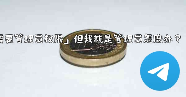 Telegram提示「這個操作需要管理員權限」但我就是管理員怎麼辦？-telegram提示「这个操作需要管理员权限」但我就是管理员怎麼办？