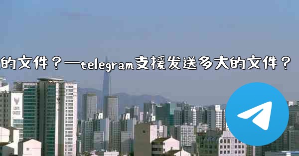 Telegram支援發送多大的文件？—telegram支援发送多大的文件？