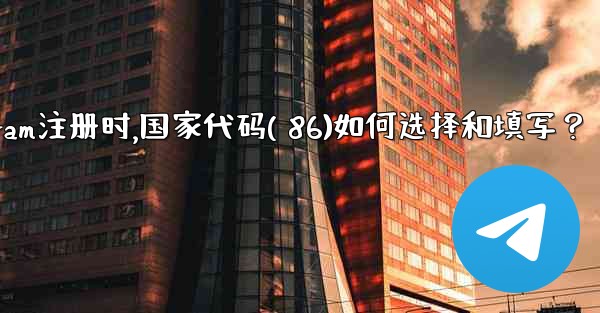 Telegram註冊時，國家代碼（+86）如何選擇和填寫？、telegram注册时,国家代码( 86)如何选择和填写？
