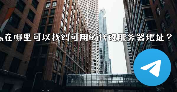 Telegram在哪裡可以找到可用的代理服務器地址？;telegram在哪里可以找到可用的代理服务器地址？