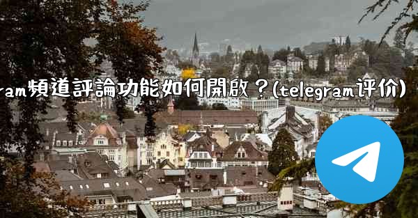 Telegram頻道評論功能如何開啟？(telegram评价)