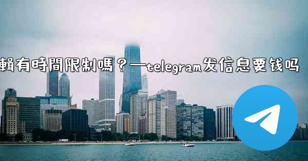 Telegram消息編輯有時間限制嗎？—telegram发信息要钱吗