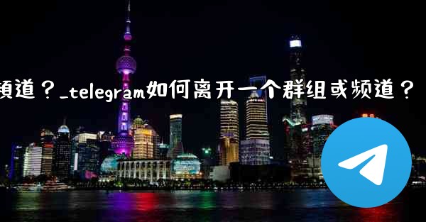 Telegram如何離開一個群組或頻道？_telegram如何离开一个群组或频道？