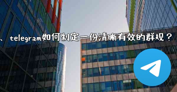 Telegram如何製定一份清晰有效的群規？、telegram如何制定一份清晰有效的群规？