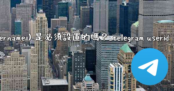 Telegram用戶名（Username）是必須設置的嗎？_telegram userid