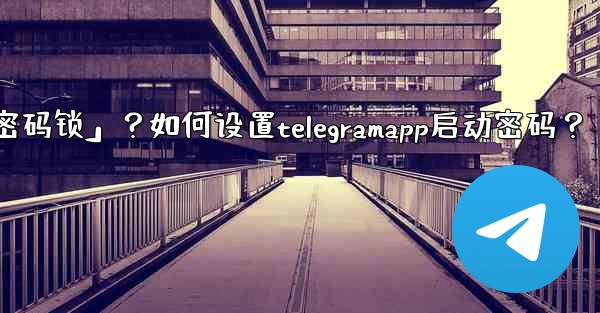 Telegram什麼是「密碼鎖」？如何設置TelegramApp啟動密碼？;telegram什麼是「密码锁」？如何设置t