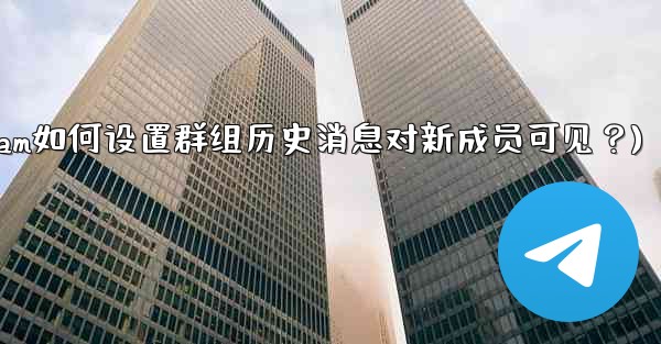 Telegram如何設置群組歷史消息對新成員可見？(telegram如何设置群组历史消息对新成员可见？)