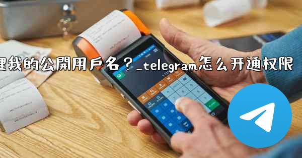 Telegram如何管理我的公開用戶名？_telegram怎么开通权限