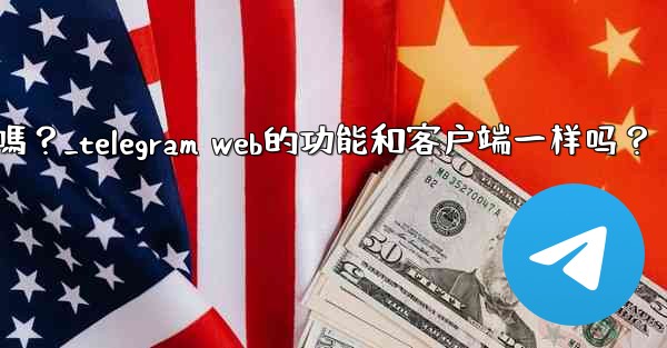 Telegram Web的功能和客戶端一樣嗎？_telegram web的功能和客户端一样吗？