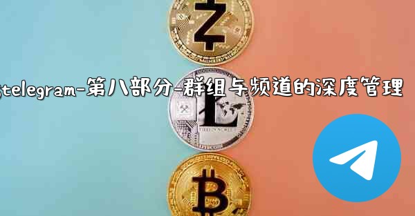 Telegram-第八部分：群組與頻道的深度管理;telegram-第八部分-群组与频道的深度管理