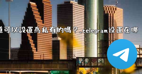 Telegram頻道可以設置為私有的嗎？_telegram设置在哪