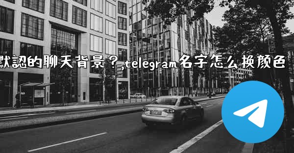 Telegram如何更改默認的聊天背景？,telegram名字怎么换颜色
