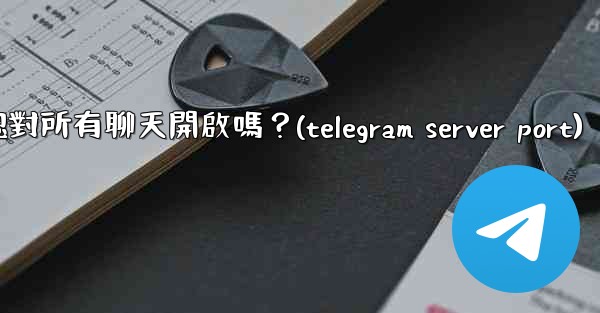 Telegram的「端到端加密」默認對所有聊天開啟嗎？(telegram server port)