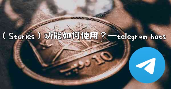Telegram的「故事」（Stories）功能如何使用？—telegram bots