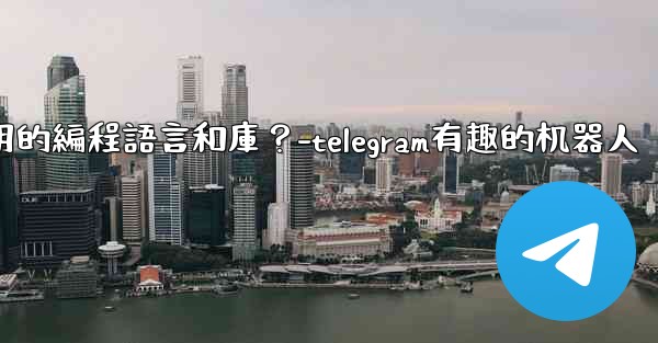 Telegram機器人開發有哪些常用的編程語言和庫？-telegram有趣的机器人