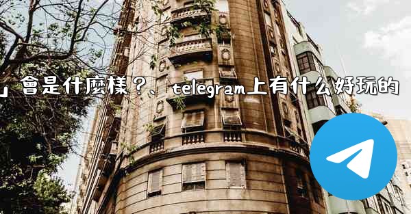 Telegram未來可能推出的「小程序商店」會是什麼樣？、telegram上有什么好玩的