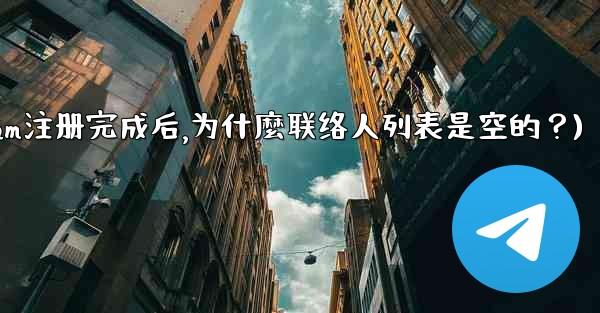 Telegram註冊完成後，為什麼聯絡人列表是空的？(telegram注册完成后,为什麼联络人列表是空的？)