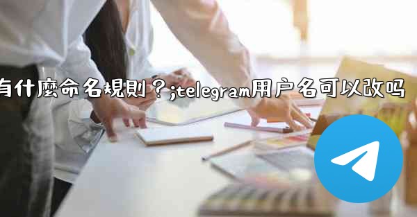 <b>Telegram用戶名有什麼命名規則？;telegram用户名可以改吗</b>