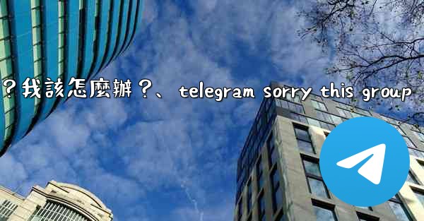 Telegram提示「This phone number is banned」是什麼意思？我該怎麼辦？、telegram sorry this group