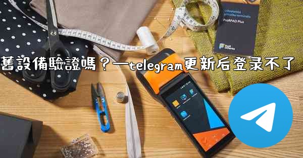 Telegram在新設備登入時需要舊設備驗證嗎？—telegram更新后登录不了