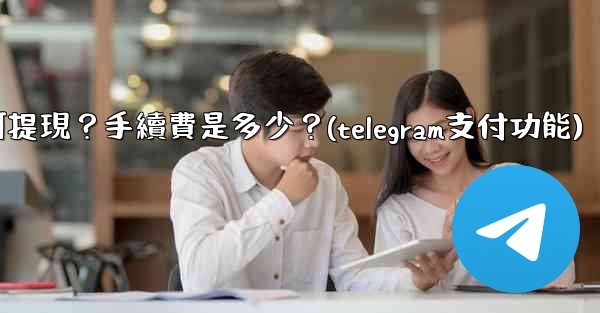 Telegram付費訂閱的收入如何提現？手續費是多少？(telegram支付功能)